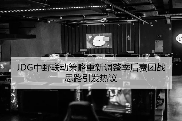 JDG中野联动策略重新调整季后赛团战思路引发热议